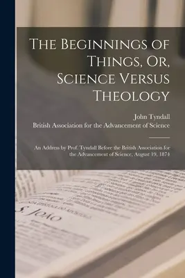 The Beginnings of Things, Or, Science Versus Theology: Przemówienie profesora Tyndalla przed Brytyjskim Stowarzyszeniem na rzecz Rozwoju Nauki, sierpień - The Beginnings of Things, Or, Science Versus Theology: An Address by Prof. Tyndall Before the British Association for the Advancement of Science, Augu