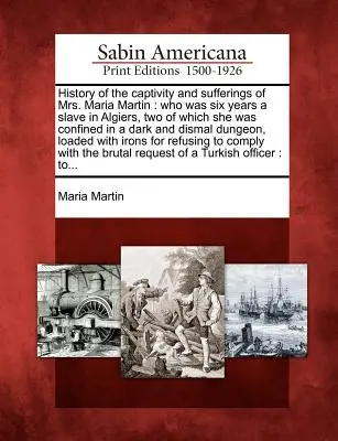 Historia niewoli i cierpień pani Marii Martin: Która przez sześć lat była niewolnicą w Algierze, z czego dwa lata była zamknięta w ciemnym i ponurym więzieniu. - History of the Captivity and Sufferings of Mrs. Maria Martin: Who Was Six Years a Slave in Algiers, Two of Which She Was Confined in a Dark and Dismal