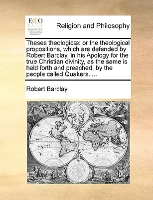 Theses Theologicae: Lub teologiczne propozycje, które są bronione przez Roberta Barclaya w jego apologii prawdziwej chrześcijańskiej boskości, - Theses Theologicae: Or the Theological Propositions, Which Are Defended by Robert Barclay, in His Apology for the True Christian Divinity,