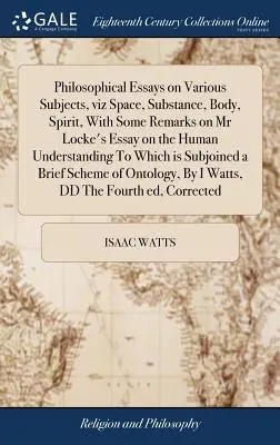 Philosophical Essays on Various Subjects, viz Space, Substance, Body, Spirit, With Some Remarks on Mr Locke's Essay on the Human Understanding To Whic