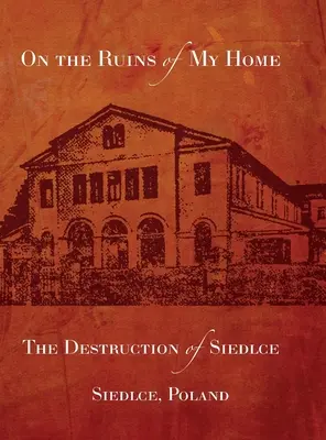 Na ruinach mojego domu: zniszczenie Siedlec - On the Ruins of My Home; The Destruction of Siedlce