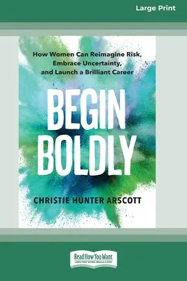 Begin Boldly: How Women Can Reimagine Risk, Embrace Uncertainty, and Launch a Brilliant Career [Large Print 16 Pt Edition]. - Begin Boldly: How Women Can Reimagine Risk, Embrace Uncertainty, and Launch a Brilliant Career [Large Print 16 Pt Edition]