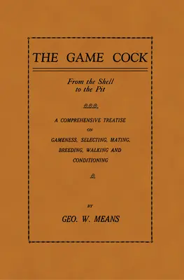 The Game Cock: From the Shell to the Pit - A Comprehensive Treatise on Gameness, Selecting, Mating, Breeding, Walking and Conditionin