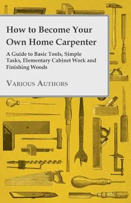 Jak zostać domowym stolarzem - przewodnik po podstawowych narzędziach, prostych zadaniach, podstawowych pracach stolarskich i wykańczaniu drewna - How to Become Your Own Home Carpenter - A Guide to Basic Tools, Simple Tasks, Elementary Cabinet Work and Finishing Woods