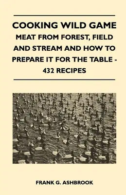 Gotowanie dziczyzny - Mięso z lasu, pola i strumienia oraz jak je przygotować na stół - 432 przepisy - Cooking Wild Game - Meat From Forest, Field And Stream And How To Prepare It For The Table - 432 Recipes