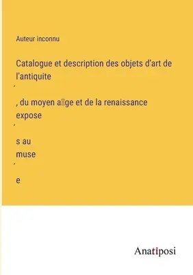 Katalog i opis dzieł sztuki ze starożytności, średniowiecza i renesansu wystawionych w muzeum - Catalogue et description des objets d'art de l'antiquité, du moyen âge et de la renaissance exposés au musée