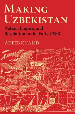 Tworzenie Uzbekistanu: Naród, imperium i rewolucja we wczesnym ZSRR - Making Uzbekistan: Nation, Empire, and Revolution in the Early USSR