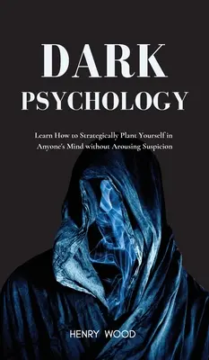 Mroczna psychologia: Dowiedz się, jak strategicznie zakorzenić się w czyimś umyśle bez wzbudzania podejrzeń - Dark Psychology: Learn How to Strategically Plant Yourself in Anyone's Mind Without Arousing Suspicion