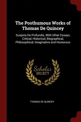 The Posthumous Works of Thomas De Quincey: Suspiria De Profundis, With Other Essays, Critical, Historical, Biographical, Philosophical, Imaginative and - The Posthumous Works of Thomas De Quincey: Suspiria De Profundis, With Other Essays, Critical, Historical, Biographical, Philosophical, Imaginative an