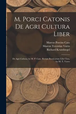 M. Porci Catonis De Agri Cultura Liber: De Agri Cultura, by M. P. Cato. Rerum Rusticarum Libri Tres, autor: M. T. Varro - M. Porci Catonis De Agri Cultura Liber: De Agri Cultura, by M. P. Cato. Rerum Rusticarum Libri Tres, by M. T. Varro