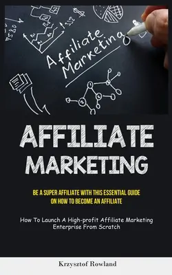 Marketing afiliacyjny: Be A Super Affiliate With This Essential Guide On How To Become An Affiliate (How To Launch A High-profit Affiliate Ma - Affiliate Marketing: Be A Super Affiliate With This Essential Guide On How To Become An Affiliate (How To Launch A High-profit Affiliate Ma