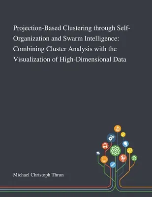 Klastrowanie oparte na projekcji poprzez samoorganizację i inteligencję roju: Łączenie analizy skupień z wizualizacją danych wielowymiarowych - Projection-Based Clustering Through Self-Organization and Swarm Intelligence: Combining Cluster Analysis With the Visualization of High-Dimensional Da