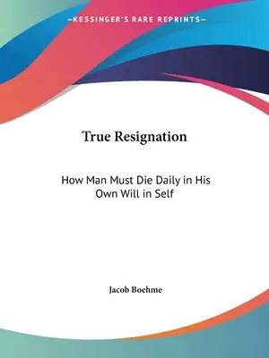 Prawdziwa rezygnacja: Jak człowiek musi codziennie umierać we własnej woli i w samym sobie - True Resignation: How Man Must Die Daily in His Own Will in Self