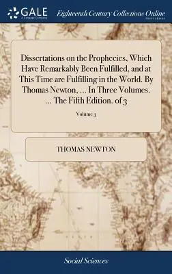 Dissertations on the Prophecies, Which Have Remarkably Be Fulfilled, and at This Time are Fulfilling in the World. Thomas Newton, ... In Three Vo - Dissertations on the Prophecies, Which Have Remarkably Been Fulfilled, and at This Time are Fulfilling in the World. By Thomas Newton, ... In Three Vo