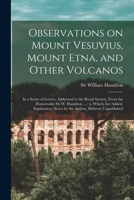 Observations on Mount Vesuvius, Mount Etna, and Other Volcanos: In a Series of Letters, Addressed to the Royal Society, From the Honourable Sir W. Ham