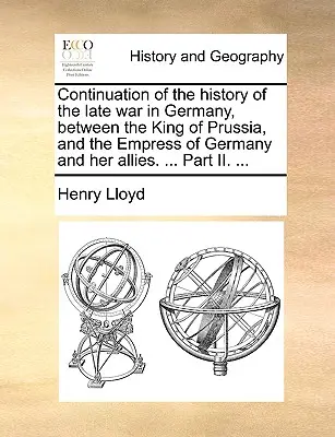 Kontynuacja historii ostatniej wojny w Niemczech między królem Prus a cesarzową Niemiec i jej sojusznikami. ... Część II. ... - Continuation of the History of the Late War in Germany, Between the King of Prussia, and the Empress of Germany and Her Allies. ... Part II. ...