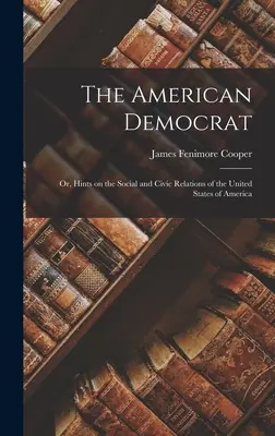 The American Democrat: Albo wskazówki dotyczące stosunków społecznych i obywatelskich w Stanach Zjednoczonych Ameryki - The American Democrat: Or, Hints on the Social and Civic Relations of the United States of America