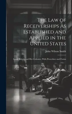 The Law of Receiverships As Established and Applied in the United States: Wielka Brytania i jej kolonie, z procedurą i formularzami - The Law of Receiverships As Established and Applied in the United States: Great Britain and Her Colonies, With Procedure and Forms