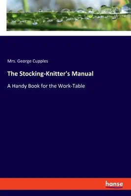 The Stocking-Knitter's Manual: Podręczna książka na stół roboczy - The Stocking-Knitter's Manual: A Handy Book for the Work-Table