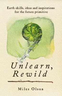 Unlearn, Rewild: Ziemskie umiejętności, pomysły i inspiracje dla przyszłych prymitywów - Unlearn, Rewild: Earth Skills, Ideas and Inspiration for the Future Primitive