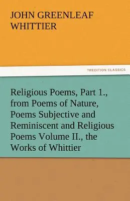 Religious Poems, Part I., from Poems of Nature, Poems Subjective and Reminiscent and Religious Poems Volume II., the Works of Whittier - Religious Poems, Part 1., from Poems of Nature, Poems Subjective and Reminiscent and Religious Poems Volume II., the Works of Whittier