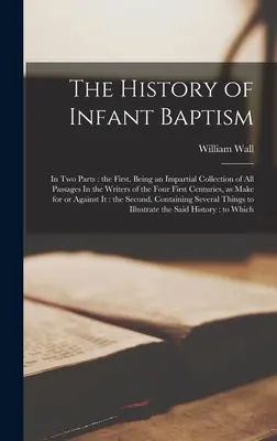 Historia chrztu niemowląt: W dwóch częściach: pierwsza, będąca bezstronnym zbiorem wszystkich fragmentów w pisarzach czterech pierwszych wieków, jako - The History of Infant Baptism: In two Parts: the First, Being an Impartial Collection of all Passages In the Writers of the Four First Centuries, as