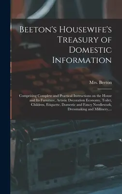 Beeton's Housewife's Treasury of Domestic Information: Comprising Complete and Practical Instructions on the House and Its Furniture, Artistic Decorat