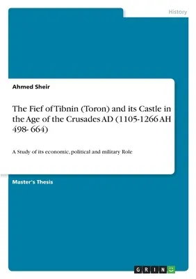 The Fief of Tibnin (Toron) and its Castle in the Age of the Crusades AD (1105-1266 AH 498- 664): Studium jego roli gospodarczej, politycznej i militarnej - The Fief of Tibnin (Toron) and its Castle in the Age of the Crusades AD (1105-1266 AH 498- 664): A Study of its economic, political and military Role