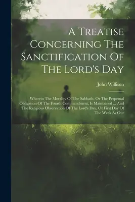 Traktat dotyczący uświęcenia dnia Pańskiego: A Treatise Concerning the Sanctification of the Lord Day: Wherein The Morality of the Sabbath, or the Perpetual Obligation of the Fourth Commandment - A Treatise Concerning The Sanctification Of The Lord's Day: Wherein The Morality Of The Sabbath, Or The Perpetual Obligation Of The Fourth Commandment