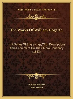 The Works Of William Hogarth: In A Series of Engravings, With Descriptions And A Comment On Their Moral Tendency (1833) - The Works Of William Hogarth: In A Series Of Engravings, With Descriptions And A Comment On Their Moral Tendency (1833)