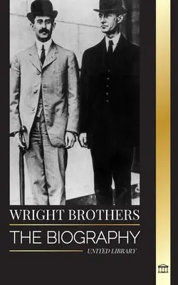 Bracia Wright: Biografia amerykańskich pionierów lotnictwa i pierwszego na świecie samolotu napędzanego silnikiem - Wright Brothers: The biography of the American aviation pioneers and the world's first motor-operated airplane