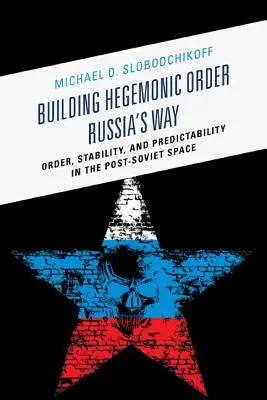 Budowanie hegemonicznego porządku na rosyjskiej drodze: Porządek, stabilność i przewidywalność w przestrzeni poradzieckiej - Building Hegemonic Order Russia's Way: Order, Stability, and Predictability in the Post-Soviet Space