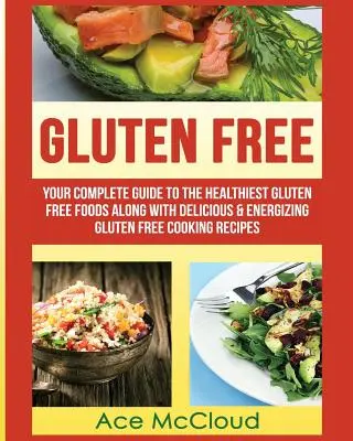 Gluten Free: Twój kompletny przewodnik po najzdrowszej żywności bezglutenowej wraz z pysznymi i energetyzującymi przepisami na gotowanie bezglutenowe - Gluten Free: Your Complete Guide To The Healthiest Gluten Free Foods Along With Delicious & Energizing Gluten Free Cooking Recipes