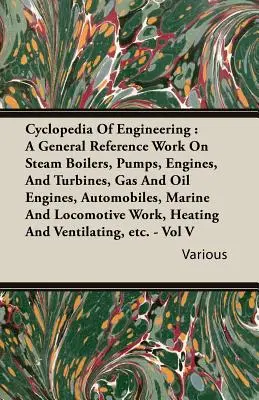 Cyclopedia of Engineering: A General Reference Work on Steam Boilers, Pumps, Engines, and Turbines, Gas and Oil Engines, Automobiles, Marine and - Cyclopedia Of Engineering: A General Reference Work On Steam Boilers, Pumps, Engines, And Turbines, Gas And Oil Engines, Automobiles, Marine And