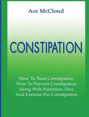 Zaparcia: Jak leczyć zaparcia: Jak zapobiegać zaparciom: Wraz z odżywianiem, dietą i ćwiczeniami na zaparcia - Constipation: How To Treat Constipation: How To Prevent Constipation: Along With Nutrition, Diet, And Exercise For Constipation