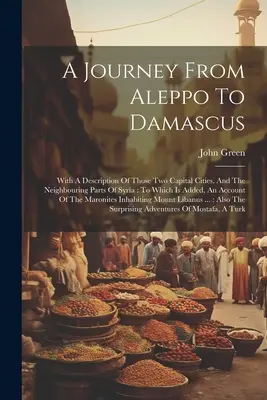 Podróż z Aleppo do Damaszku: Z opisem tych dwóch stolic i sąsiednich części Syrii: Do którego dodano konto - A Journey From Aleppo To Damascus: With A Description Of Those Two Capital Cities, And The Neighbouring Parts Of Syria: To Which Is Added, An Account