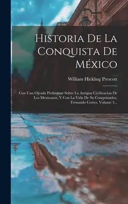 Historia podboju Meksyku: Con Una Ojeada Preliminar Sobre La Antigua Civilizacion De Los Mexicanos, Y Con La Vida De Su Conquistador, Fernan - Historia De La Conquista De Mxico: Con Una Ojeada Preliminar Sobre La Antigua Civilizacion De Los Mexicanos, Y Con La Vida De Su Conquistador, Fernan