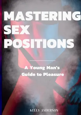 Opanowanie pozycji seksualnych: Przewodnik młodego dorosłego mężczyzny po przyjemności - Mastering Sex Positions: A Young Adult Male's Guide to Pleasure