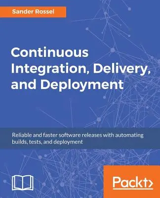 Ciągła integracja, dostarczanie i wdrażanie: Niezawodne i szybsze wydawanie oprogramowania dzięki automatyzacji kompilacji, testów i wdrażania - Continuous Integration, Delivery, and Deployment: Reliable and faster software releases with automating builds, tests, and deployment