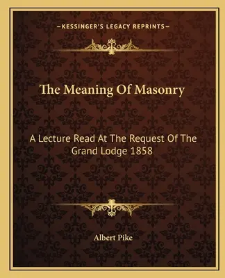 Znaczenie masonerii: Wykład odczytany na prośbę Wielkiej Loży w 1858 r. - The Meaning Of Masonry: A Lecture Read At The Request Of The Grand Lodge 1858