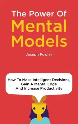 Potęga modeli mentalnych: Jak podejmować inteligentne decyzje, zyskać przewagę mentalną i zwiększyć produktywność - The Power Of Mental Models: How To Make Intelligent Decisions, Gain A Mental Edge And Increase Productivity