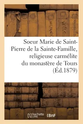 Vie de la Soeur Marie de St-Pierre de la Sainte-Famille, Religieuse Carmlite Du Monastre de Tours: D'Aprs Ses Crits Et Autres Documents Authentiqu - Vie de la Soeur Marie de St-Pierre de la Sainte-Famille, Religieuse Carmlite Du Monastre de Tours: D'Aprs Ses crits Et Autres Documents Authentiqu