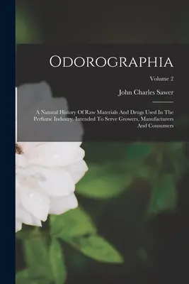 Odorographia: A Natural History Of Raw Materials And Drugs Used In The Perfume Industry. Przeznaczona dla hodowców, producentów i producentów perfum. - Odorographia: A Natural History Of Raw Materials And Drugs Used In The Perfume Industry. Intended To Serve Growers, Manufacturers An