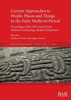 Current Approaches to People, Places and Things in the Early Medieval Period: Proceedings of the 12th Annual Early Medieval Archaeology Student Sympos