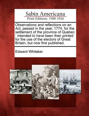 Uwagi i refleksje na temat ustawy uchwalonej w roku 1774 w celu zasiedlenia prowincji Quebec: Intended to Have Been Then Printed for - Observations and Reflections on an Act, Passed in the Year, 1774, for the Settlement of the Province of Quebec: Intended to Have Been Then Printed for