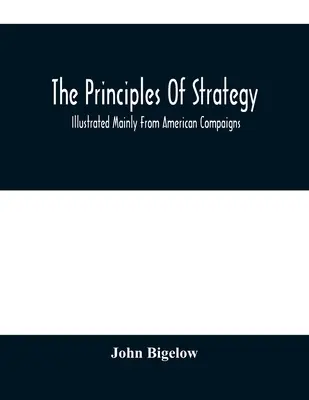 Zasady strategii: Ilustrowane głównie z amerykańskich kampanii - The Principles Of Strategy: Illustrated Mainly From American Compaigns