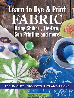 Naucz się farbować i drukować tkaniny za pomocą Shibori, Tie-Dye, Sun Printing i nie tylko: Techniki, projekty, wskazówki i triki - Learn to Dye & Print Fabric Using Shibori, Tie-Dye, Sun Printing, and More: Techniques, Projects, Tips, and Tricks