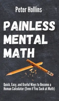 Bezbolesna matematyka mentalna: Szybkie, łatwe i przydatne sposoby na zostanie ludzkim kalkulatorem (nawet jeśli jesteś do bani w matematyce) - Painless Mental Math: Quick, Easy, and Useful Ways to Become a Human Calculator (Even if You Suck at Math)