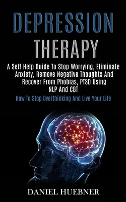 Terapia depresji: A Self Help Guide to Stop Worriesing, Eliminate Anxiety, Remove Negative Thoughts and Recover From Phobias, Ptsd Using N - Depression Therapy: A Self Help Guide to Stop Worrying, Eliminate Anxiety, Remove Negative Thoughts and Recover From Phobias, Ptsd Using N