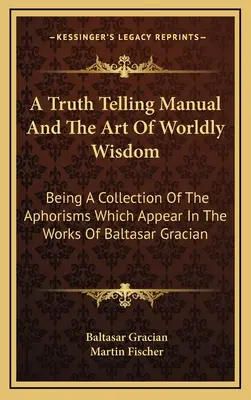 Podręcznik mówienia prawdy i sztuka światowej mądrości: Będąca zbiorem aforyzmów, które pojawiają się w dziełach Baltasara Graciana - A Truth Telling Manual And The Art Of Worldly Wisdom: Being A Collection Of The Aphorisms Which Appear In The Works Of Baltasar Gracian